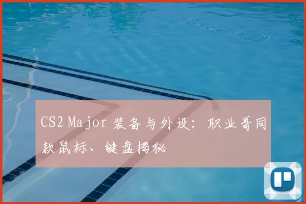 CS2 Major 装备与外设：职业哥同款鼠标、键盘揭秘