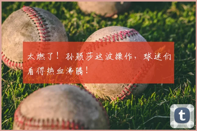 太燃了！孙颖莎这波操作，球迷们看得热血沸腾！