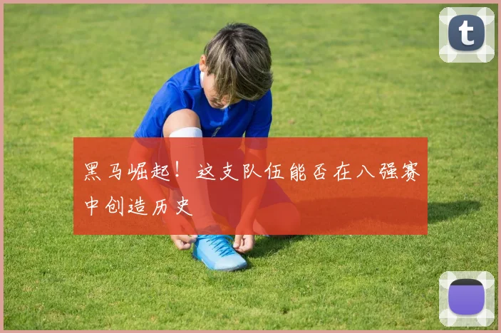 黑马崛起！这支队伍能否在八强赛中创造历史