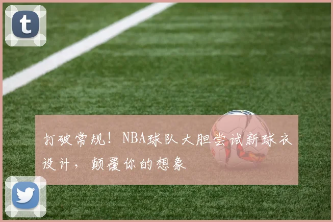 打破常规！NBA球队大胆尝试新球衣设计，颠覆你的想象