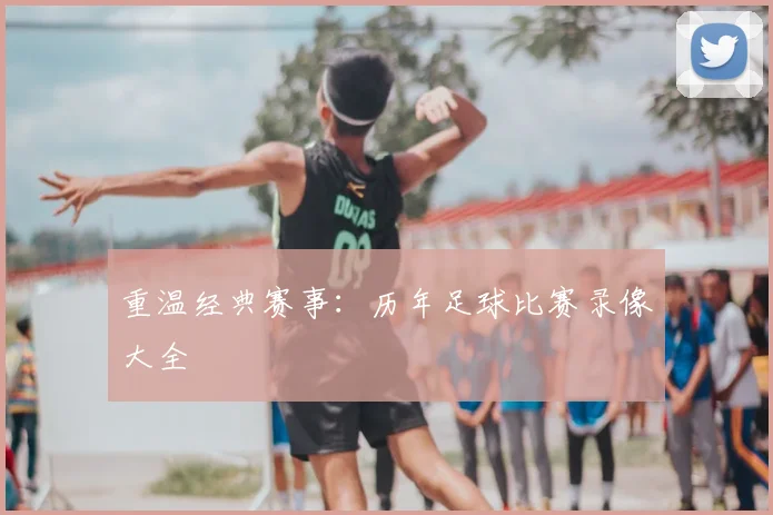 重温经典赛事：历年足球比赛录像大全