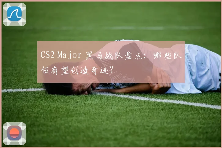CS2 Major 黑马战队盘点：哪些队伍有望创造奇迹？