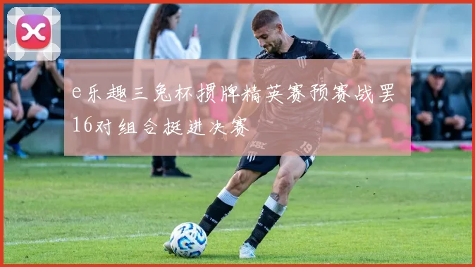e乐趣三兔杯掼牌精英赛预赛战罢 16对组合挺进决赛