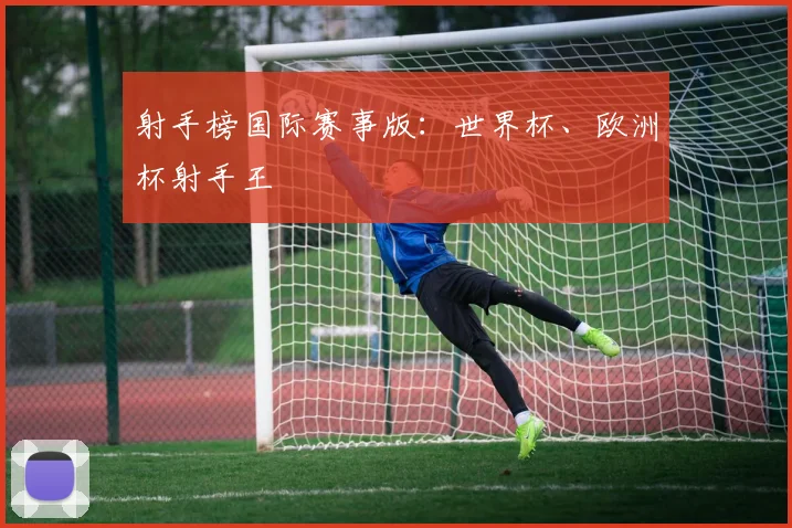 射手榜国际赛事版：世界杯、欧洲杯射手王