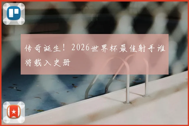 传奇诞生！2026世界杯最佳射手谁将载入史册