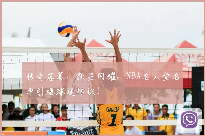 传奇落幕，新星闪耀，NBA名人堂名单引爆球迷热议！