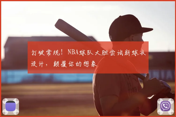 打破常规！NBA球队大胆尝试新球衣设计，颠覆你的想象