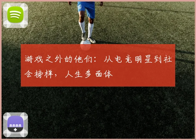 游戏之外的他们：从电竞明星到社会榜样，人生多面体