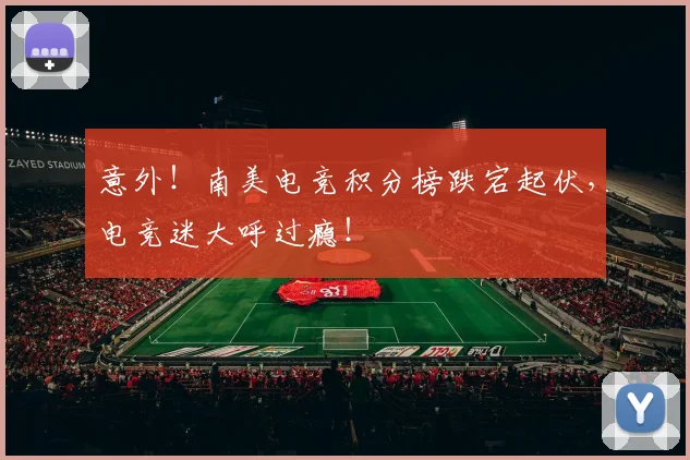 意外!南美电竞积分榜跌宕起伏,电竞迷大呼过瘾!