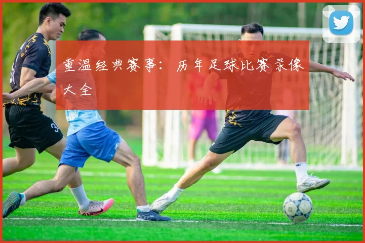 重温经典赛事：历年足球比赛录像大全