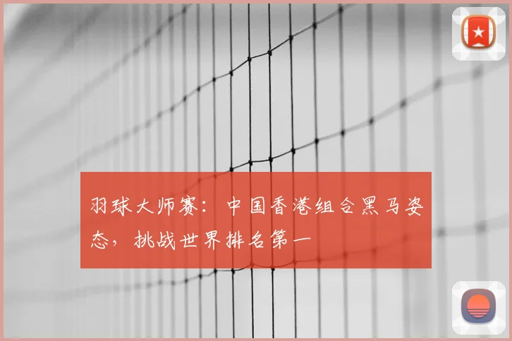 羽球大师赛：中国香港组合黑马姿态，挑战世界排名第一