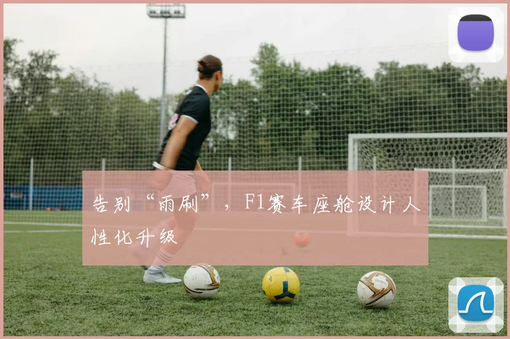 告别“雨刷”，F1赛车座舱设计人性化升级