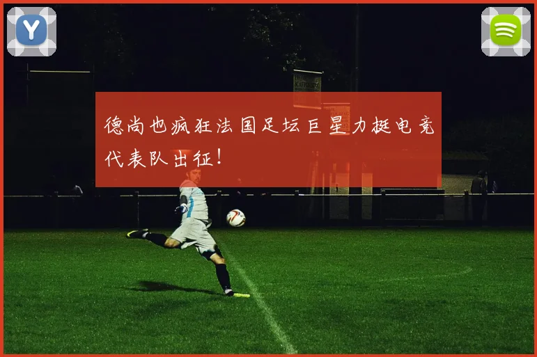 德尚也疯狂法国足坛巨星力挺电竞代表队出征!