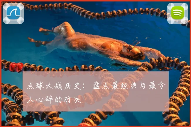 点球大战历史：盘点最经典与最令人心碎的对决