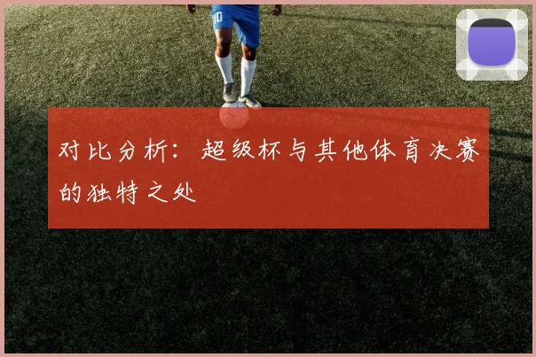 对比分析：超级杯与其他体育决赛的独特之处