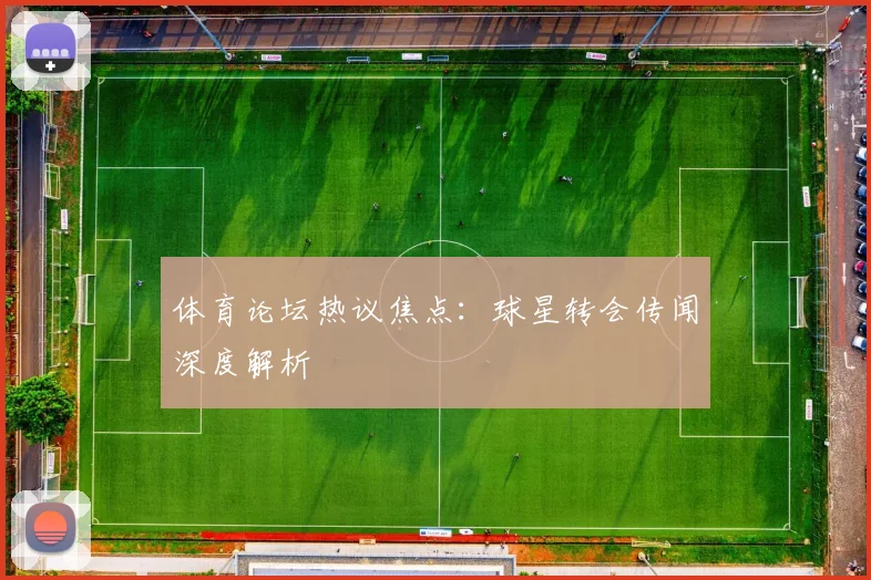 体育论坛热议焦点：球星转会传闻深度解析