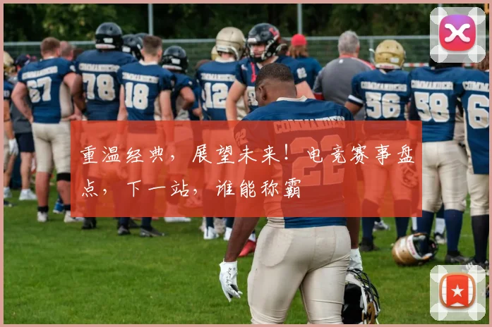 重温经典，展望未来！电竞赛事盘点，下一站，谁能称霸