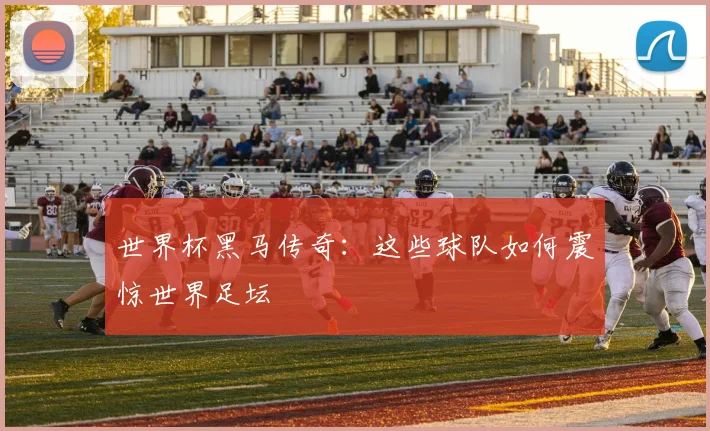 世界杯黑马传奇：这些球队如何震惊世界足坛