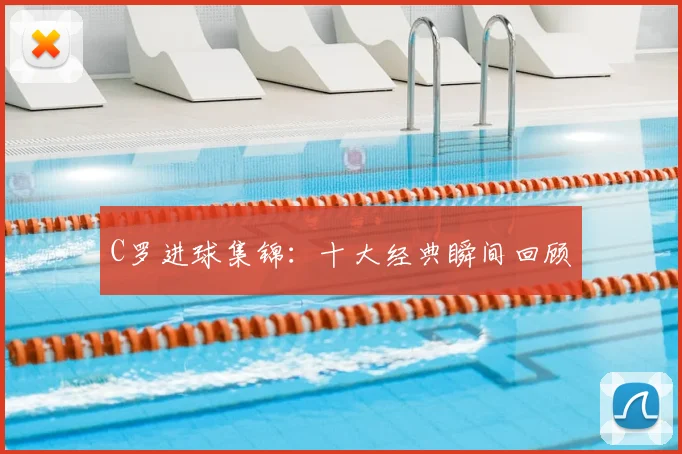 C罗进球集锦：十大经典瞬间回顾