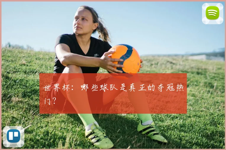 世界杯：哪些球队是真正的夺冠热门？