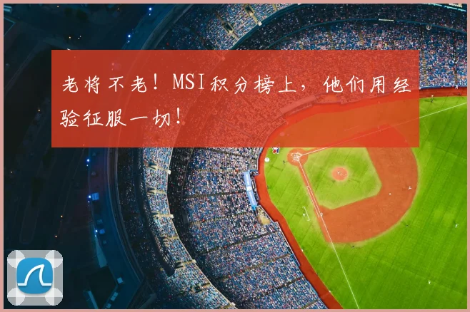 老将不老！MSI积分榜上，他们用经验征服一切！