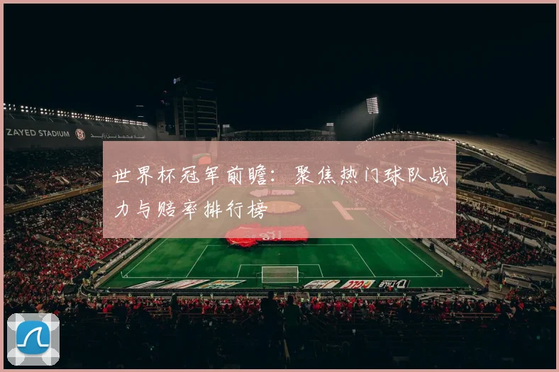 世界杯冠军前瞻：聚焦热门球队战力与赔率排行榜