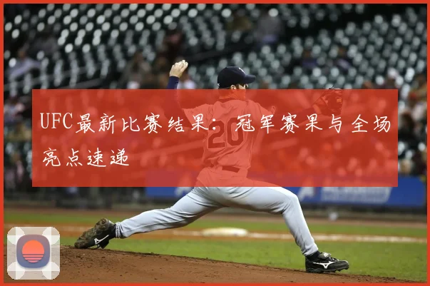 UFC最新比赛结果：冠军赛果与全场亮点速递