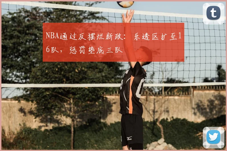 NBA通过反摆烂新政：乐透区扩至16队，惩罚垫底三队