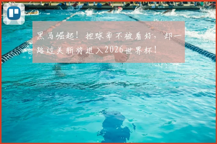黑马崛起！控球率不被看好，却一路过关斩将进入2026世界杯！