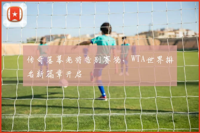 传奇落幕老将告别赛场，WTA世界排名新篇章开启