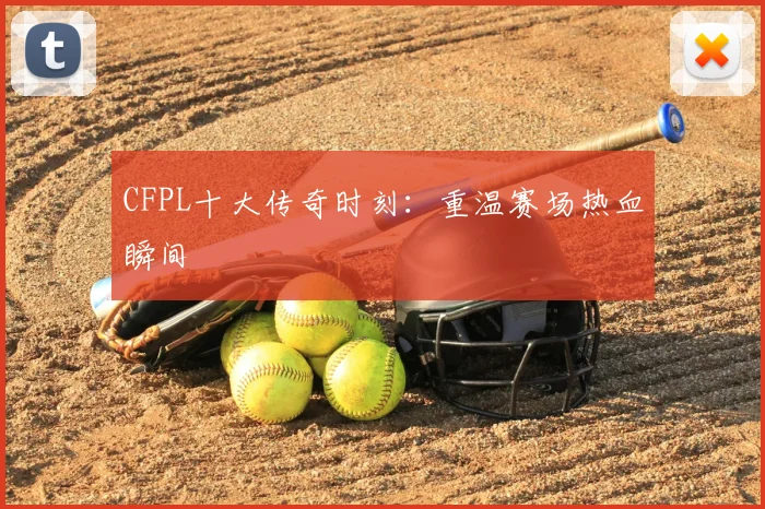 CFPL十大传奇时刻：重温赛场热血瞬间