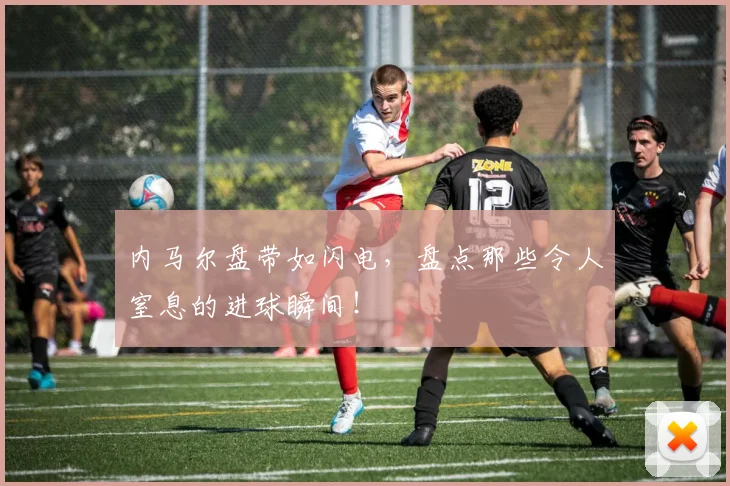内马尔盘带如闪电，盘点那些令人窒息的进球瞬间！