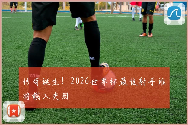 传奇诞生！2026世界杯最佳射手谁将载入史册