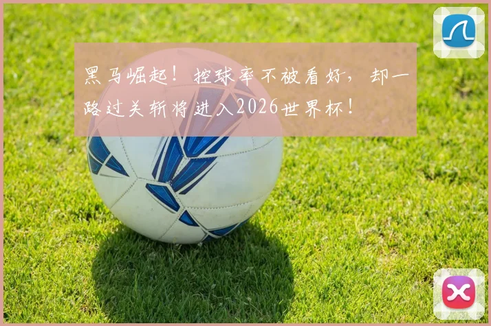 黑马崛起！控球率不被看好，却一路过关斩将进入2026世界杯！