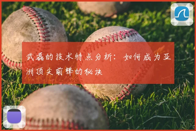 武磊的技术特点分析：如何成为亚洲顶尖前锋的秘诀