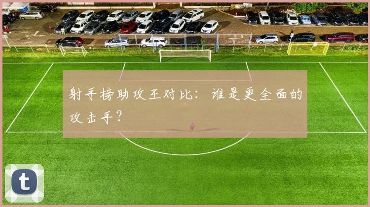 射手榜助攻王对比：谁是更全面的攻击手？