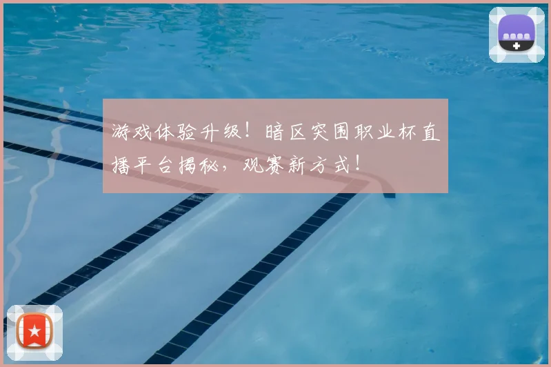 游戏体验升级！暗区突围职业杯直播平台揭秘，观赛新方式！