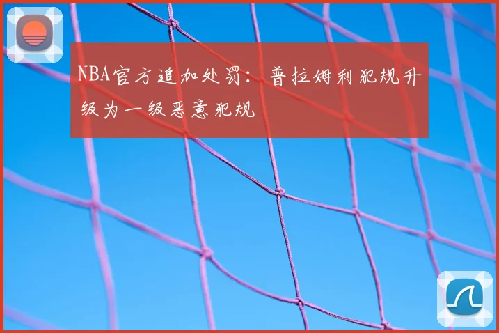 NBA官方追加处罚：普拉姆利犯规升级为一级恶意犯规