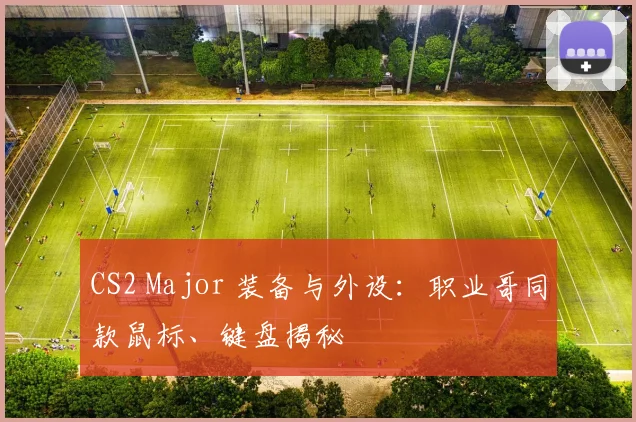 CS2 Major 装备与外设：职业哥同款鼠标、键盘揭秘