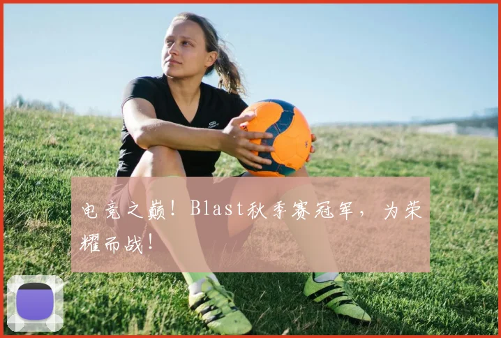 电竞之巅！Blast秋季赛冠军，为荣耀而战！