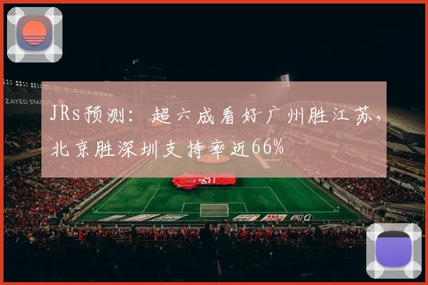 JRs预测：超六成看好广州胜江苏，北京胜深圳支持率近66%