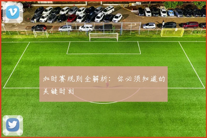 加时赛规则全解析:你必须知道的关键时刻