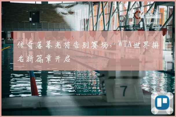 传奇落幕老将告别赛场，WTA世界排名新篇章开启