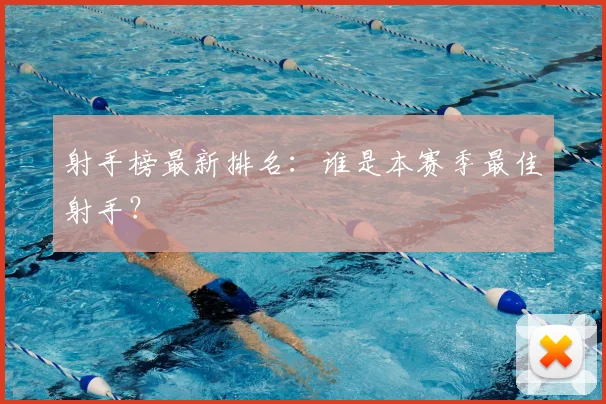 射手榜最新排名：谁是本赛季最佳射手？