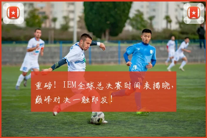重磅！IEM全球总决赛时间表揭晓，巅峰对决一触即发！