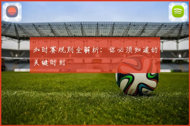 加时赛规则全解析:你必须知道的关键时刻