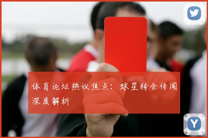 体育论坛热议焦点：球星转会传闻深度解析