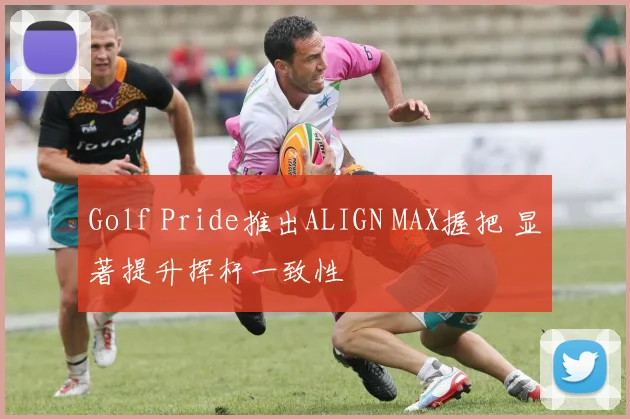 Golf Pride推出ALIGN MAX握把 显著提升挥杆一致性