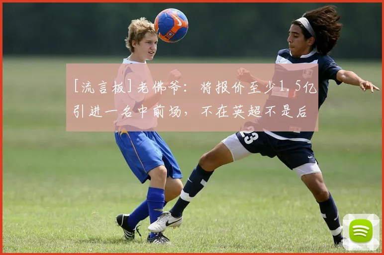 [流言板]老佛爷：将报价至少1.5亿引进一名中前场，不在英超不是后卫