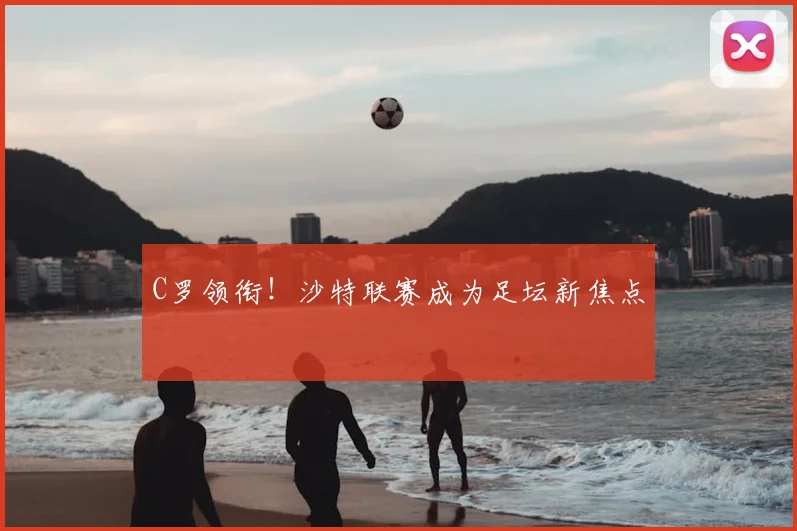 C罗领衔!沙特联赛成为足坛新焦点